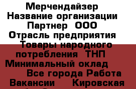 Мерчендайзер › Название организации ­ Партнер, ООО › Отрасль предприятия ­ Товары народного потребления (ТНП) › Минимальный оклад ­ 46 000 - Все города Работа » Вакансии   . Кировская обл.,Захарищево п.